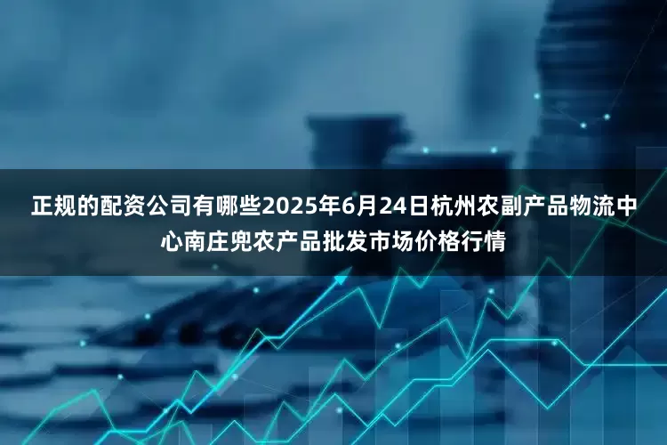 正规的配资公司有哪些2025年6月24日杭州农副产品物流中心南庄兜农产品批发市场价格行情