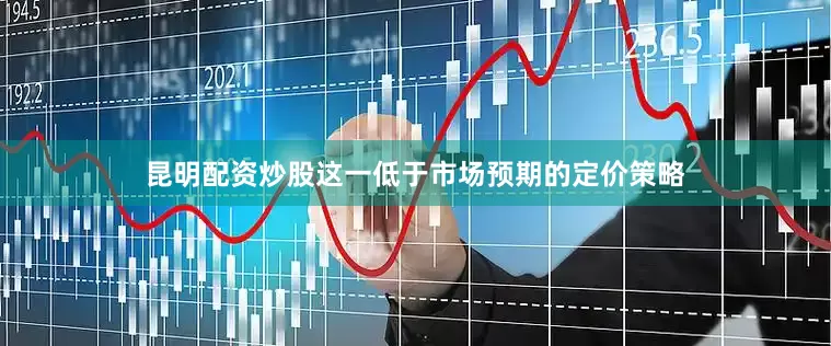 昆明配资炒股这一低于市场预期的定价策略