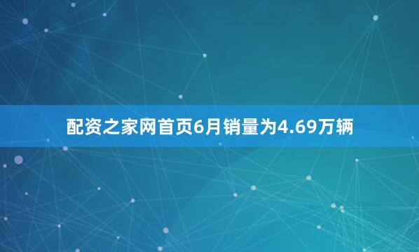 配资之家网首页6月销量为4.69万辆