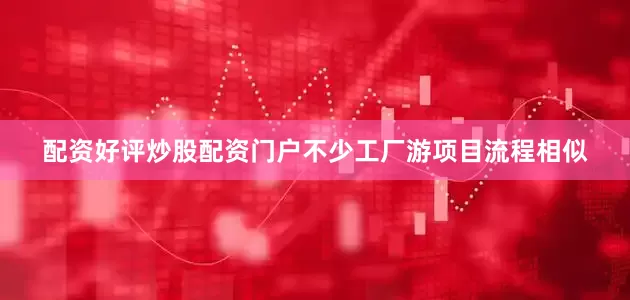 配资好评炒股配资门户不少工厂游项目流程相似