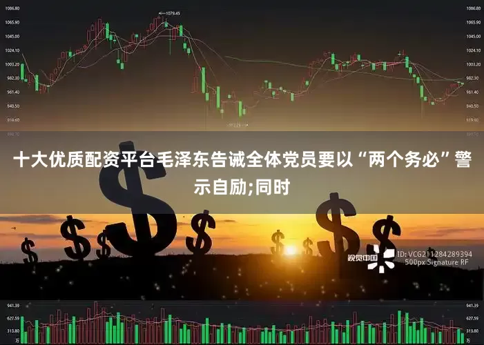 十大优质配资平台毛泽东告诫全体党员要以“两个务必”警示自励;同时