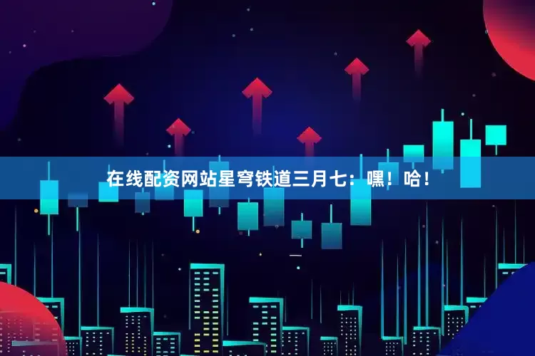 在线配资网站星穹铁道三月七：嘿！哈！