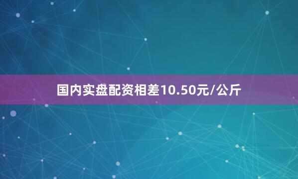 国内实盘配资相差10.50元/公斤