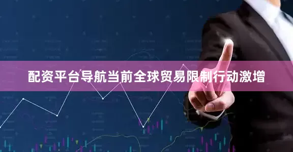 配资平台导航当前全球贸易限制行动激增