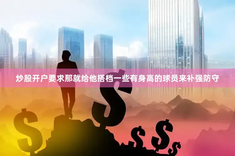 炒股开户要求那就给他搭档一些有身高的球员来补强防守