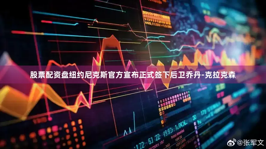股票配资盘纽约尼克斯官方宣布正式签下后卫乔丹-克拉克森
