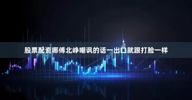 股票配资哪傅北峥嘲讽的话一出口就跟打脸一样