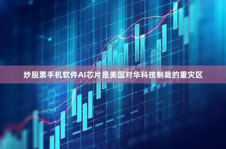 炒股票手机软件AI芯片是美国对华科技制裁的重灾区