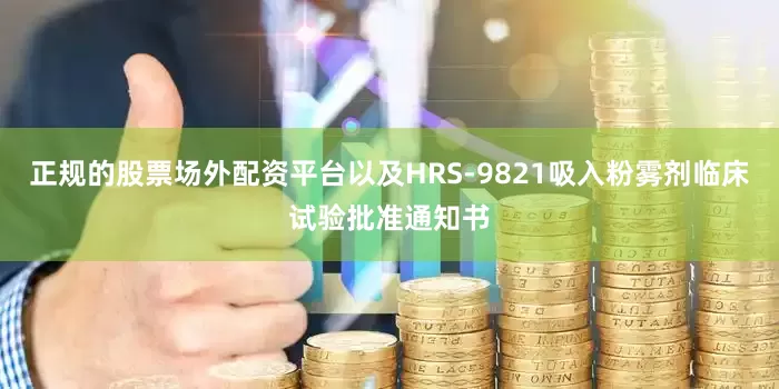 正规的股票场外配资平台以及HRS-9821吸入粉雾剂临床试验批准通知书
