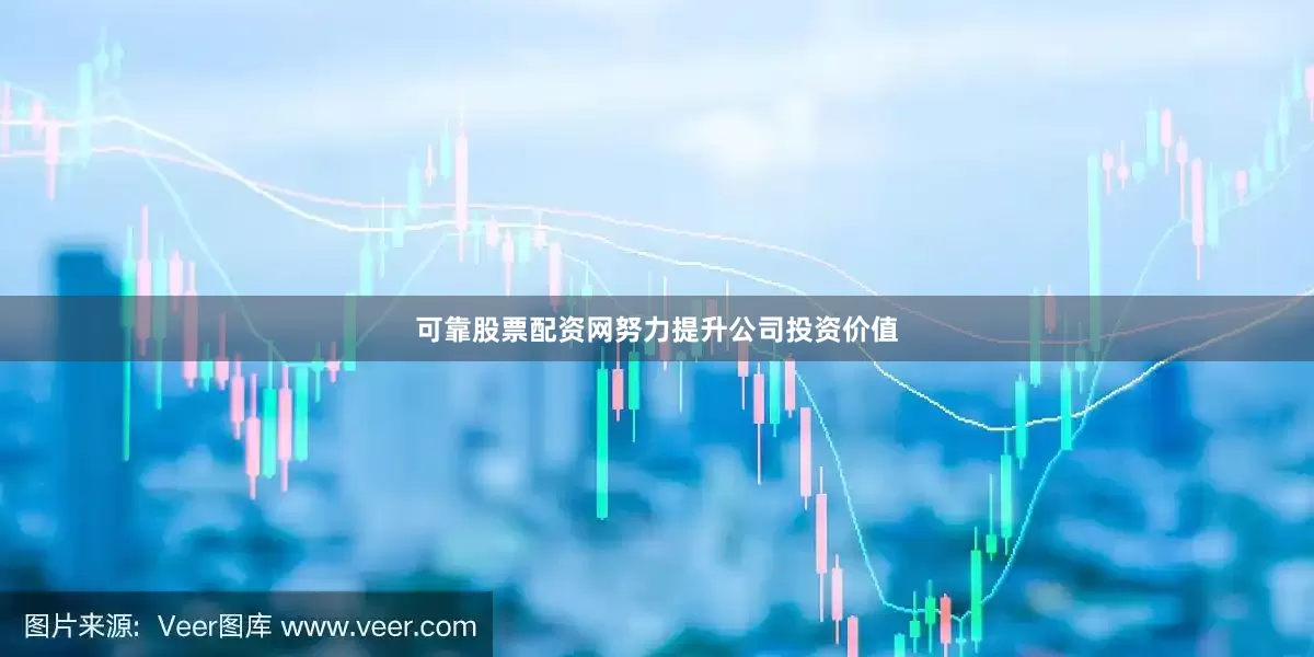 可靠股票配资网努力提升公司投资价值