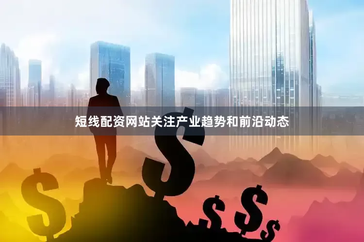 短线配资网站关注产业趋势和前沿动态