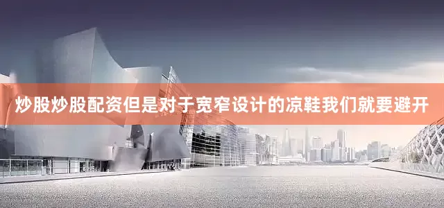 炒股炒股配资但是对于宽窄设计的凉鞋我们就要避开