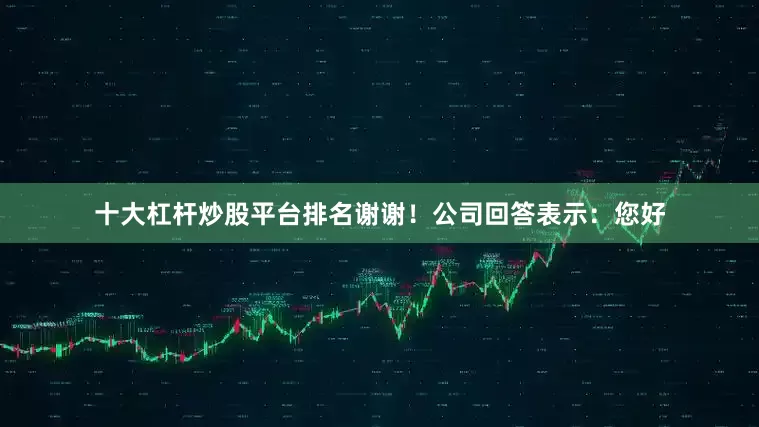十大杠杆炒股平台排名谢谢！公司回答表示：您好