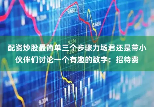 配资炒股最简单三个步骤力场君还是带小伙伴们讨论一个有趣的数字：招待费