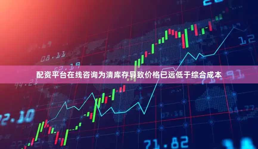 配资平台在线咨询为清库存导致价格已远低于综合成本