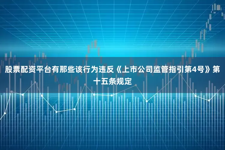 股票配资平台有那些该行为违反《上市公司监管指引第4号》第十五条规定