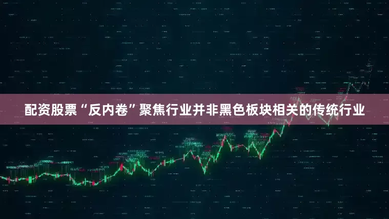 配资股票“反内卷”聚焦行业并非黑色板块相关的传统行业