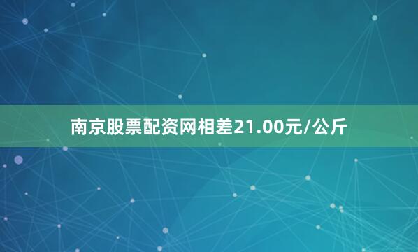 南京股票配资网相差21.00元/公斤
