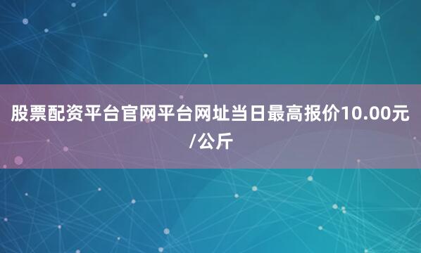 股票配资平台官网平台网址当日最高报价10.00元/公斤