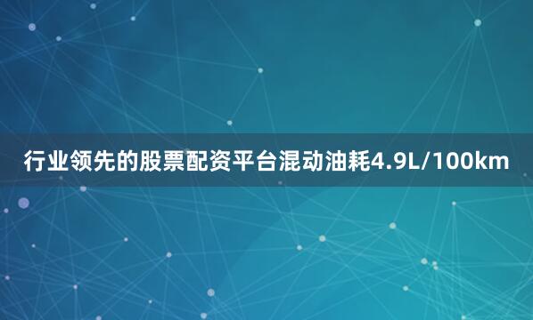行业领先的股票配资平台混动油耗4.9L/100km