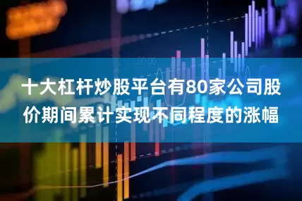 十大杠杆炒股平台有80家公司股价期间累计实现不同程度的涨幅