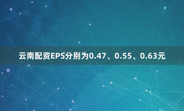 云南配资EPS分别为0.47、0.55、0.63元