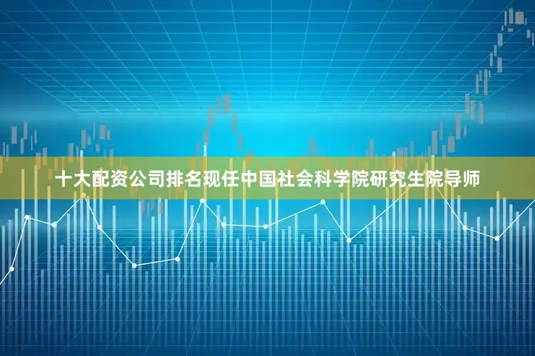 十大配资公司排名现任中国社会科学院研究生院导师
