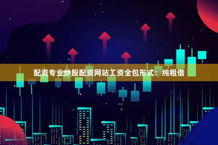 配资专业炒股配资网站工资全包形式：纯租借