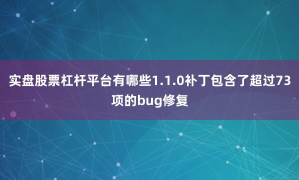 实盘股票杠杆平台有哪些1.1.0补丁包含了超过73项的bug修复