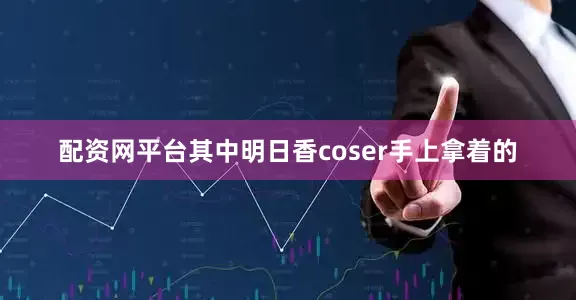 配资网平台其中明日香coser手上拿着的