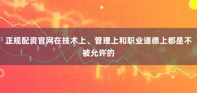 正规配资官网在技术上、管理上和职业道德上都是不被允许的