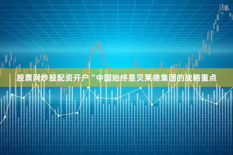 股票网炒股配资开户　　“中国始终是贝莱德集团的战略重点