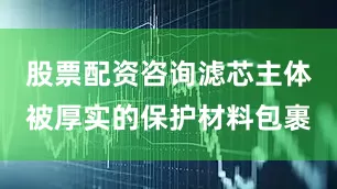股票配资咨询滤芯主体被厚实的保护材料包裹