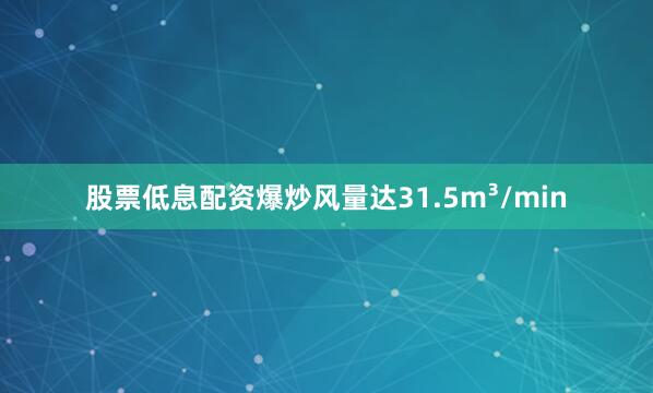 股票低息配资爆炒风量达31.5m³/min