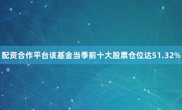 配资合作平台该基金当季前十大股票仓位达51.32%