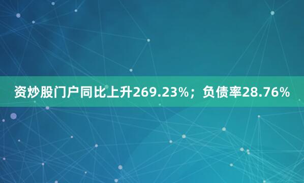 资炒股门户同比上升269.23%；负债率28.76%
