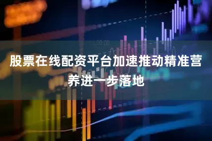 股票在线配资平台加速推动精准营养进一步落地