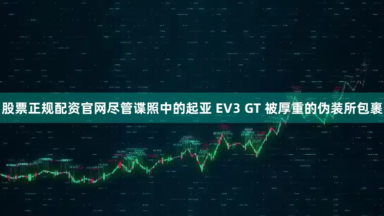 股票正规配资官网尽管谍照中的起亚 EV3 GT 被厚重的伪装所包裹