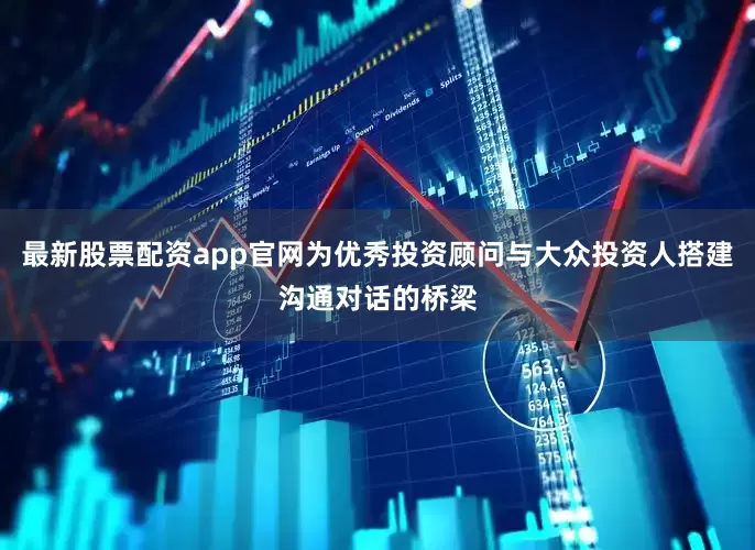最新股票配资app官网为优秀投资顾问与大众投资人搭建沟通对话的桥梁