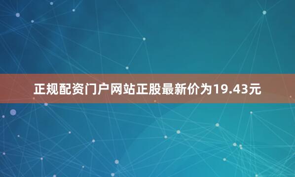 正规配资门户网站正股最新价为19.43元