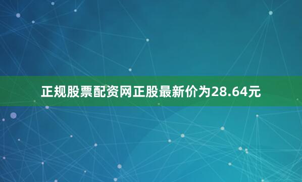 正规股票配资网正股最新价为28.64元