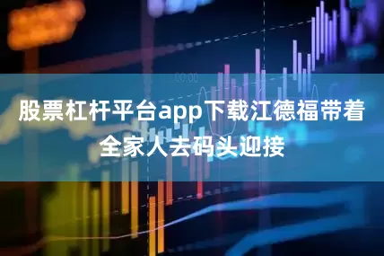 股票杠杆平台app下载江德福带着全家人去码头迎接