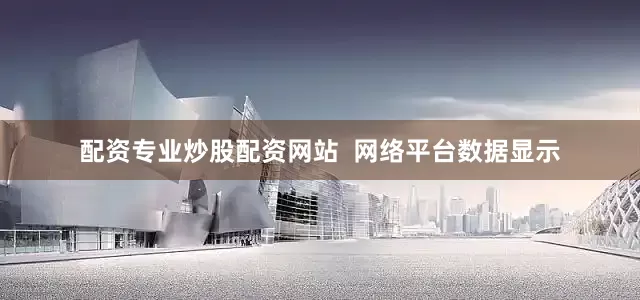 配资专业炒股配资网站  网络平台数据显示