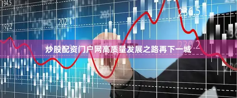 炒股配资门户网高质量发展之路再下一城