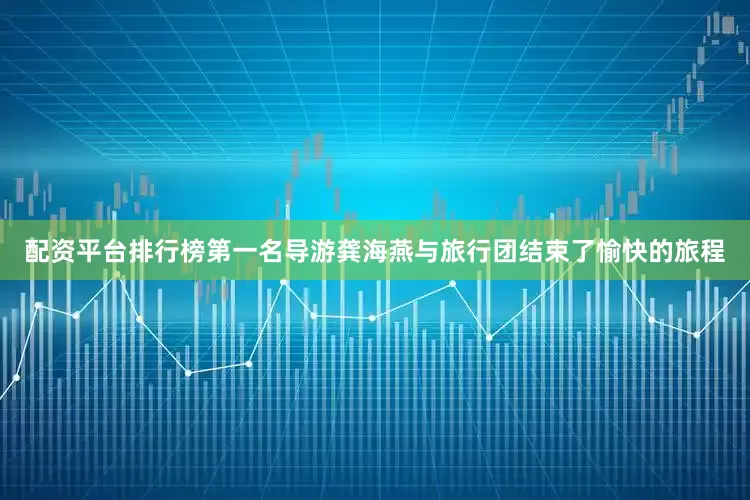 配资平台排行榜第一名导游龚海燕与旅行团结束了愉快的旅程