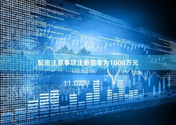 配资注意事项注册资本为1000万元