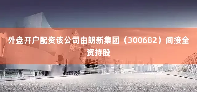 外盘开户配资该公司由朗新集团（300682）间接全资持股