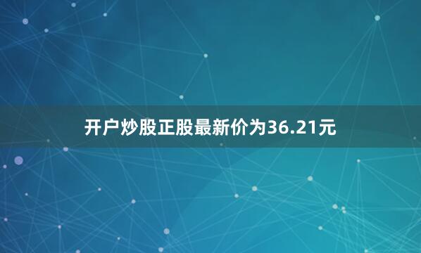 开户炒股正股最新价为36.21元