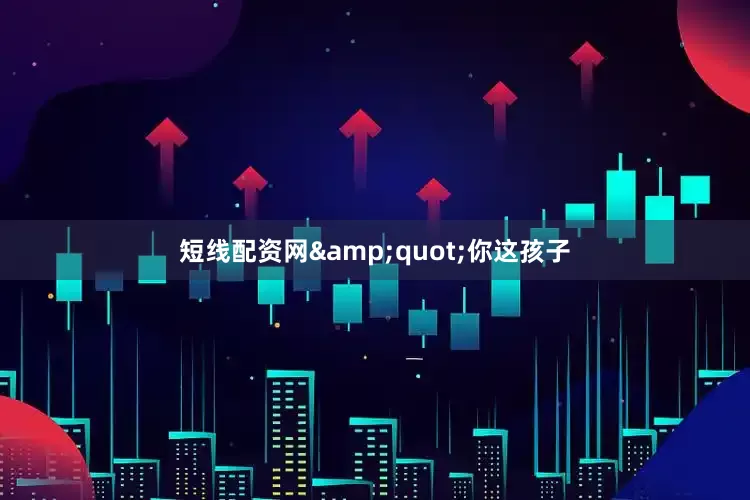 短线配资网&quot;你这孩子