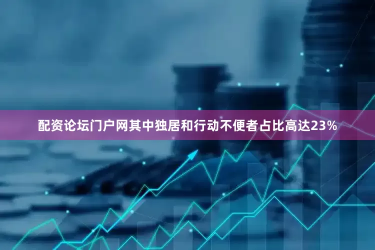 配资论坛门户网其中独居和行动不便者占比高达23%